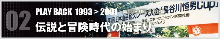 02 PLAY BACK 1993>2001 第1回〜9回 大会記録 伝説と冒険時代の始まり