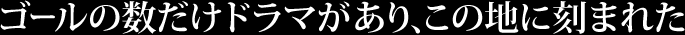 ゴールの数だけドラマがあり この地に刻まれた